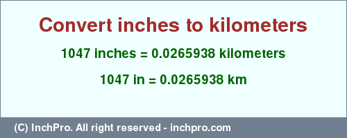 Result converting 1047 inches to km = 0.0265938 kilometers
