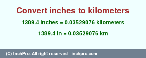 Result converting 1389.4 inches to km = 0.03529076 kilometers