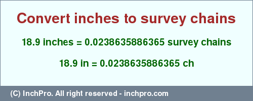 Result converting 18.9 inches to ch = 0.0238635886365 survey chains
