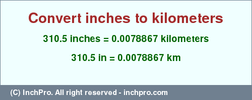 Result converting 310.5 inches to km = 0.0078867 kilometers