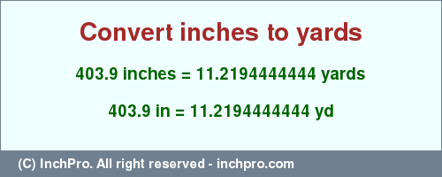 Result converting 403.9 inches to yd = 11.2194444444 yards