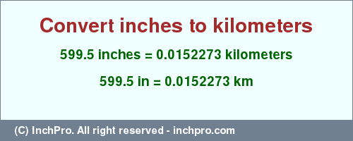 Result converting 599.5 inches to km = 0.0152273 kilometers