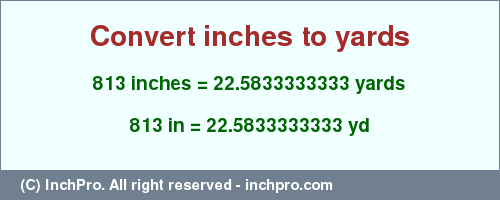 Result converting 813 inches to yd = 22.5833333333 yards