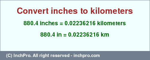 Result converting 880.4 inches to km = 0.02236216 kilometers
