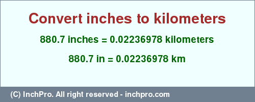 Result converting 880.7 inches to km = 0.02236978 kilometers