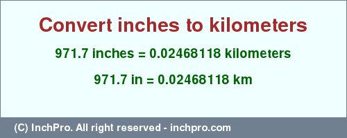 Result converting 971.7 inches to km = 0.02468118 kilometers
