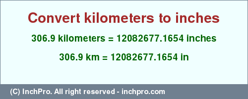 Result converting 306.9 kilometers to inches = 12082677.1654 inches