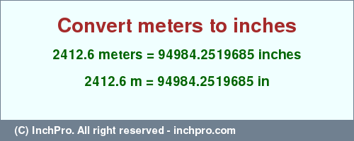 2412.6 meters to inches is equal to 94984.2519685 (in) Result converting 2412.6 meters to inches = 94984.2519685 inches
