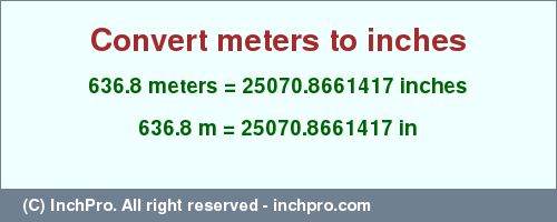 Result converting 636.8 meters to inches = 25070.8661417 inches