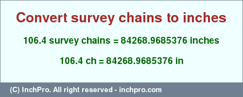 Result converting 106.4 survey chains to inches = 84268.9685376 inches