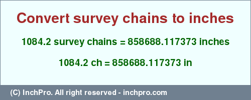 Result converting 1084.2 survey chains to inches = 858688.117373 inches