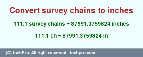 Result converting 111.1 survey chains to inches = 87991.3759824 inches