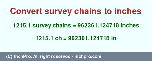 Result converting 1215.1 survey chains to inches = 962361.124718 inches
