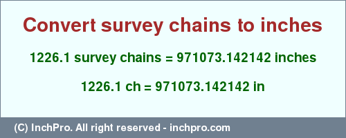 Result converting 1226.1 survey chains to inches = 971073.142142 inches