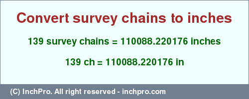 Result converting 139 survey chains to inches = 110088.220176 inches