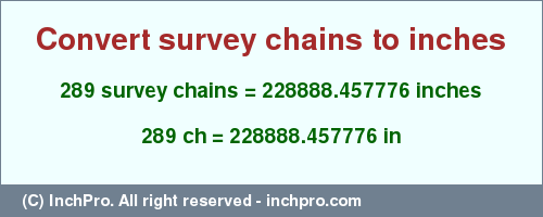 Result converting 289 survey chains to inches = 228888.457776 inches