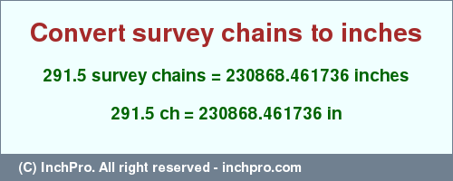 Result converting 291.5 survey chains to inches = 230868.461736 inches