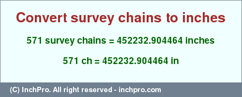 Result converting 571 survey chains to inches = 452232.904464 inches