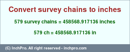 Result converting 579 survey chains to inches = 458568.917136 inches