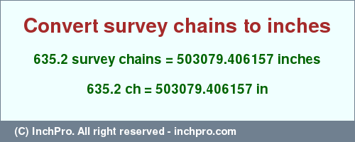 Result converting 635.2 survey chains to inches = 503079.406157 inches