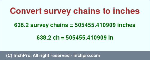 Result converting 638.2 survey chains to inches = 505455.410909 inches