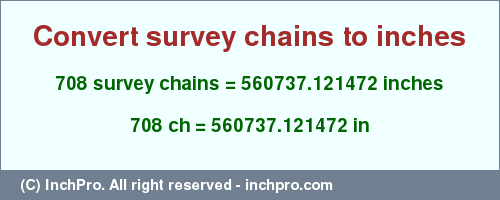 Result converting 708 survey chains to inches = 560737.121472 inches