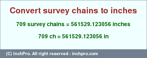 Result converting 709 survey chains to inches = 561529.123056 inches