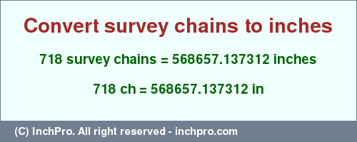 Result converting 718 survey chains to inches = 568657.137312 inches