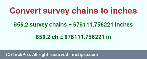 Result converting 856.2 survey chains to inches = 678111.756221 inches