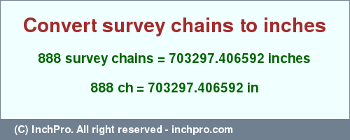 Result converting 888 survey chains to inches = 703297.406592 inches