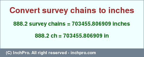 Result converting 888.2 survey chains to inches = 703455.806909 inches