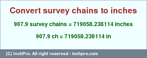 Result converting 907.9 survey chains to inches = 719058.238114 inches
