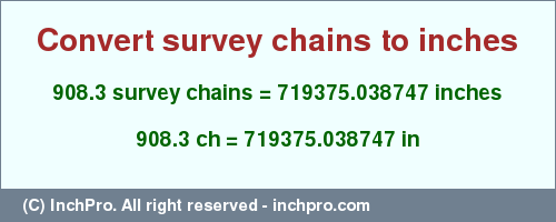 Result converting 908.3 survey chains to inches = 719375.038747 inches