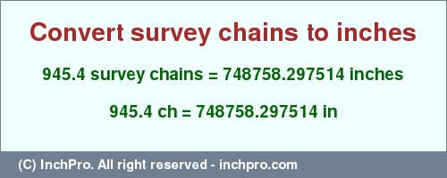 Result converting 945.4 survey chains to inches = 748758.297514 inches