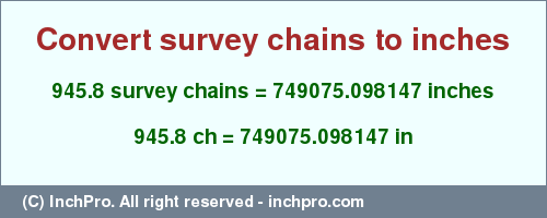 Result converting 945.8 survey chains to inches = 749075.098147 inches