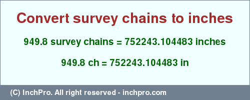 Result converting 949.8 survey chains to inches = 752243.104483 inches