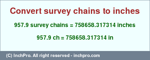 Result converting 957.9 survey chains to inches = 758658.317314 inches