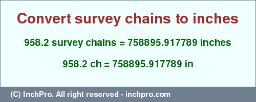 Result converting 958.2 survey chains to inches = 758895.917789 inches