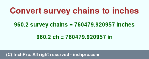 Result converting 960.2 survey chains to inches = 760479.920957 inches