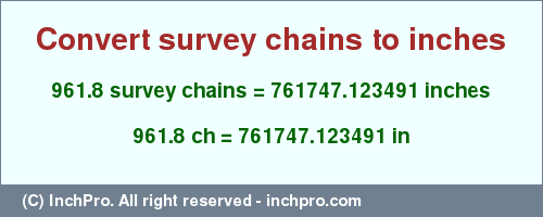Result converting 961.8 survey chains to inches = 761747.123491 inches