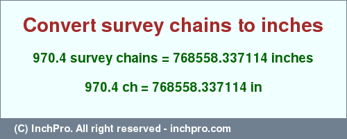 Result converting 970.4 survey chains to inches = 768558.337114 inches
