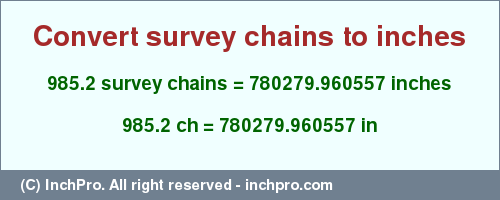 Result converting 985.2 survey chains to inches = 780279.960557 inches