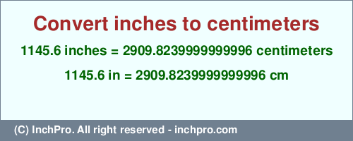 Result converting 1145.6 inches to cm = 2909.8239999999996 centimeters