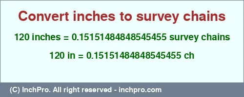 120 inches to ch is equal to 0.15151484848545455 (ch) Result converting 120 inches to ch = 0.15151484848545455 survey chains