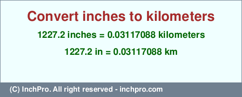 Result converting 1227.2 inches to km = 0.03117088 kilometers
