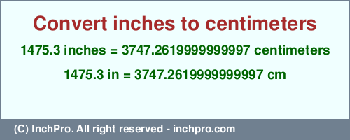 Result converting 1475.3 inches to cm = 3747.2619999999997 centimeters