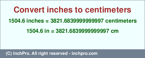 Result converting 1504.6 inches to cm = 3821.6839999999997 centimeters