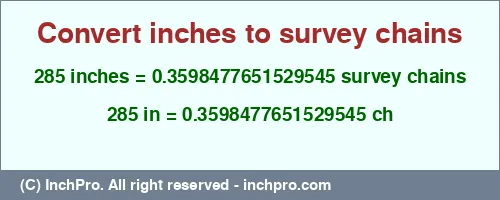 285 inches to ch is equal to 0.3598477651529545 (ch) Result converting 285 inches to ch = 0.3598477651529545 survey chains