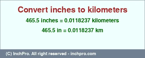 Result converting 465.5 inches to km = 0.0118237 kilometers