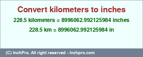 228.5 kilometers to inches is equal to 8996062.992125984 (in) Result converting 228.5 kilometers to inches = 8996062.992125984 inches